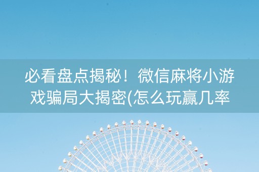 必看盘点揭秘！微信麻将小游戏骗局大揭密(怎么玩赢几率大)
