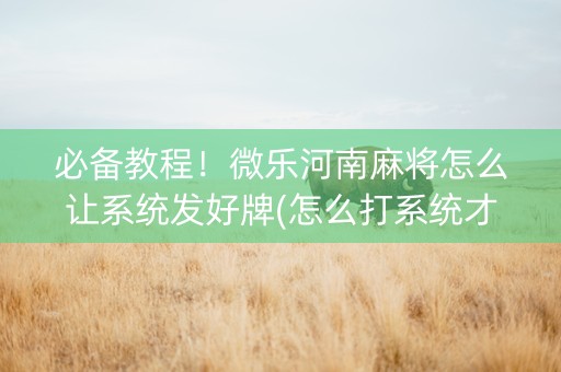 必备教程！微乐河南麻将怎么让系统发好牌(怎么打系统才能给好牌)
