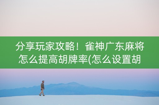 分享玩家攻略！雀神广东麻将怎么提高胡牌率(怎么设置胡牌)