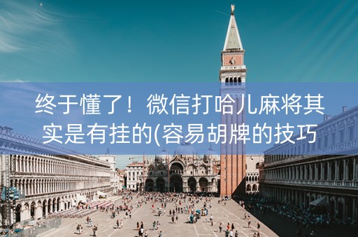 终于懂了！微信打哈儿麻将其实是有挂的(容易胡牌的技巧)