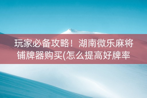 玩家必备攻略！湖南微乐麻将铺牌器购买(怎么提高好牌率)