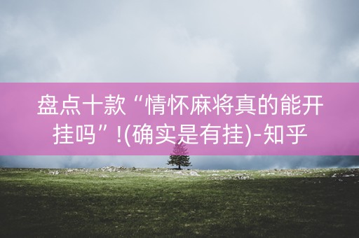 盘点十款“情怀麻将真的能开挂吗”!(确实是有挂)-知乎