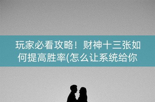 玩家必看攻略！财神十三张如何提高胜率(怎么让系统给你发好牌)