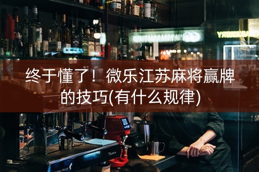 终于懂了！微乐江苏麻将赢牌的技巧(有什么规律)