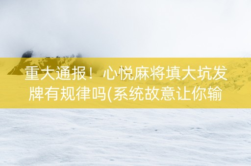重大通报！心悦麻将填大坑发牌有规律吗(系统故意让你输)