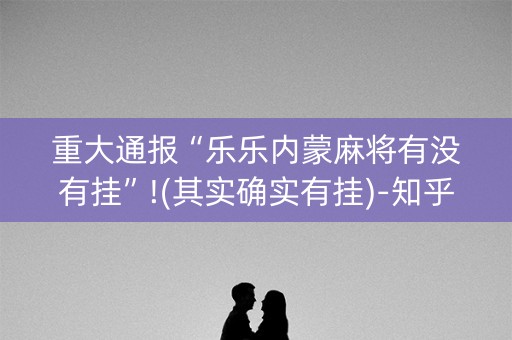 重大通报“乐乐内蒙麻将有没有挂”!(其实确实有挂)-知乎