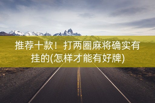 推荐十款！打两圈麻将确实有挂的(怎样才能有好牌)