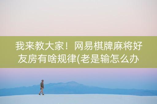 我来教大家！网易棋牌麻将好友房有啥规律(老是输怎么办)