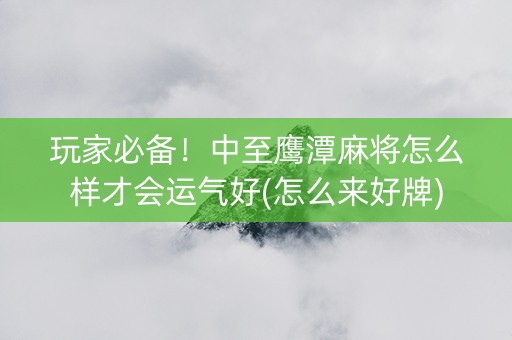 玩家必备！中至鹰潭麻将怎么样才会运气好(怎么来好牌)