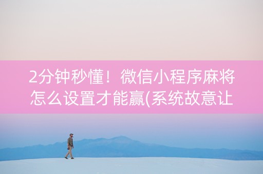 2分钟秒懂！微信小程序麻将怎么设置才能赢(系统故意让你输)