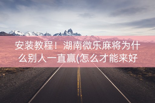 安装教程！湖南微乐麻将为什么别人一直赢(怎么才能来好牌)