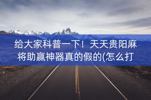 给大家科普一下！天天贵阳麻将助赢神器真的假的(怎么打赢的几率大)