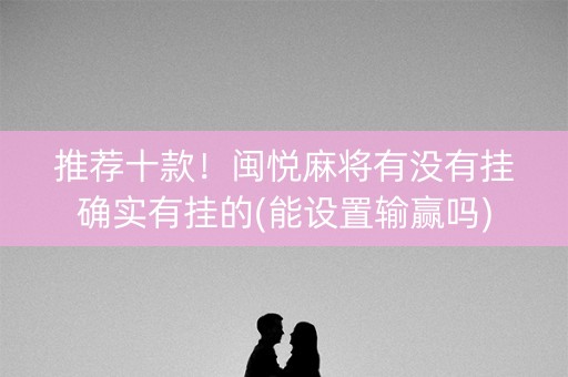 推荐十款！闽悦麻将有没有挂确实有挂的(能设置输赢吗)