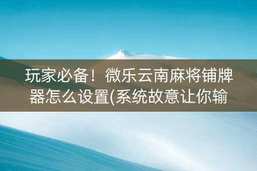 玩家必备！微乐云南麻将铺牌器怎么设置(系统故意让你输)