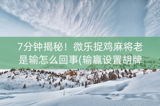 7分钟揭秘！微乐捉鸡麻将老是输怎么回事(输赢设置胡牌规律)