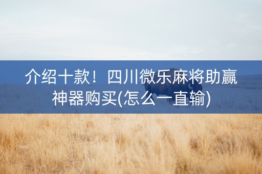 介绍十款！四川微乐麻将助赢神器购买(怎么一直输)