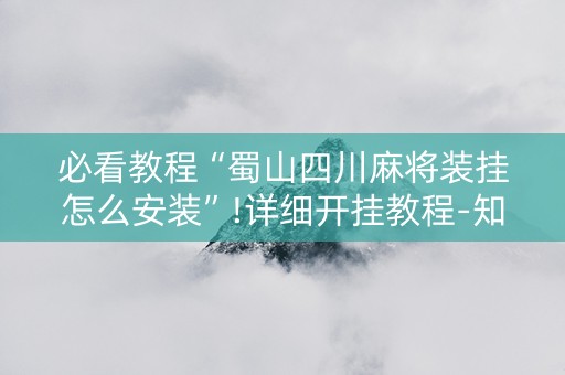 必看教程“蜀山四川麻将装挂怎么安装”!详细开挂教程-知乎