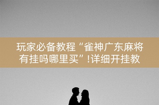 玩家必备教程“雀神广东麻将有挂吗哪里买”!详细开挂教程-知乎