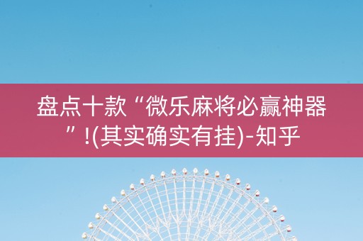 盘点十款“微乐麻将必赢神器”!(其实确实有挂)-知乎