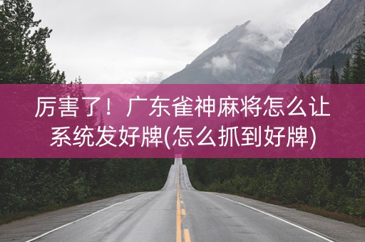 厉害了！广东雀神麻将怎么让系统发好牌(怎么抓到好牌)