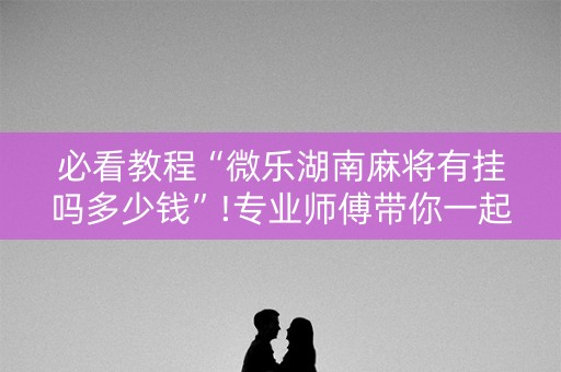 必看教程“微乐湖南麻将有挂吗多少钱”!专业师傅带你一起了解（详细教程）-知乎