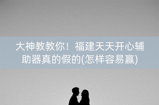 大神教教你！福建天天开心辅助器真的假的(怎样容易赢)