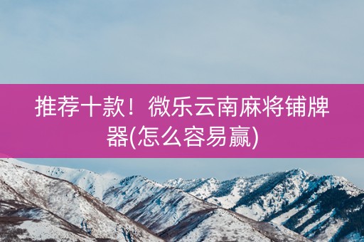 推荐十款！微乐云南麻将铺牌器(怎么容易赢)