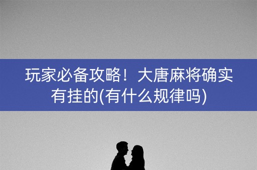 玩家必备攻略！大唐麻将确实有挂的(有什么规律吗)