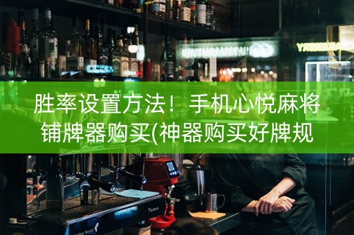 胜率设置方法！手机心悦麻将铺牌器购买(神器购买好牌规律)