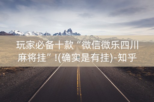 玩家必备十款“微信微乐四川麻将挂”!(确实是有挂)-知乎