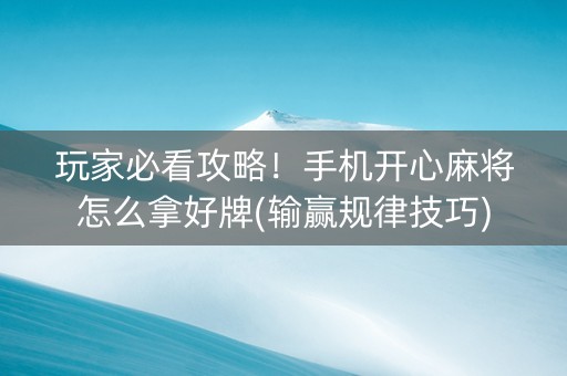 玩家必看攻略！手机开心麻将怎么拿好牌(输赢规律技巧)