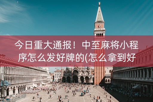 今日重大通报！中至麻将小程序怎么发好牌的(怎么拿到好牌)