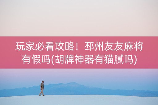 玩家必看攻略！邳州友友麻将有假吗(胡牌神器有猫腻吗)