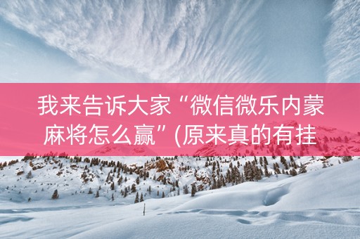 我来告诉大家“微信微乐内蒙麻将怎么赢”(原来真的有挂)-知乎