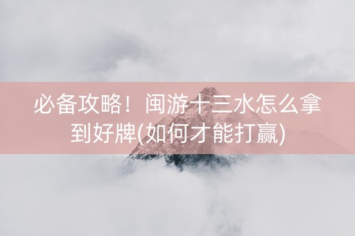 必备攻略！闽游十三水怎么拿到好牌(如何才能打赢)