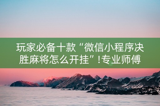 玩家必备十款“微信小程序决胜麻将怎么开挂”!专业师傅带你一起了解（详细教程）-知乎