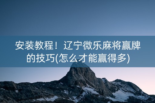 安装教程！辽宁微乐麻将赢牌的技巧(怎么才能赢得多)
