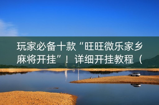 玩家必备十款“旺旺微乐家乡麻将开挂”！详细开挂教程（确实真的有挂)-知乎