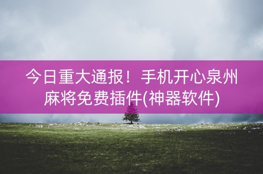 今日重大通报！手机开心泉州麻将免费插件(神器软件)