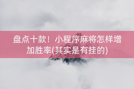盘点十款！小程序麻将怎样增加胜率(其实是有挂的)
