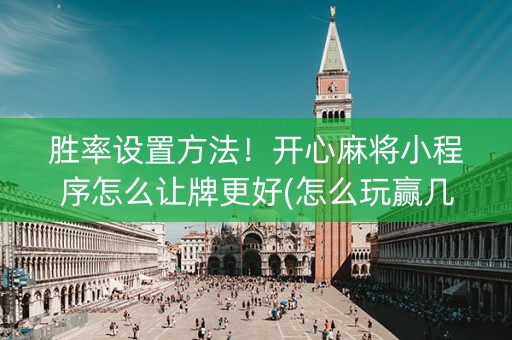 胜率设置方法！开心麻将小程序怎么让牌更好(怎么玩赢几率大)