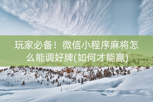 玩家必备！微信小程序麻将怎么能调好牌(如何才能赢)