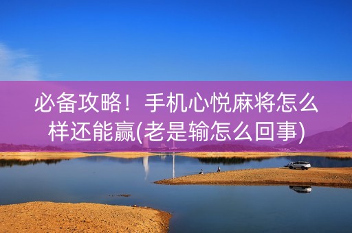 必备攻略！手机心悦麻将怎么样还能赢(老是输怎么回事)