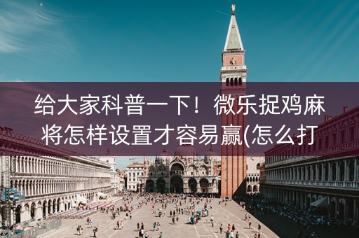 给大家科普一下！微乐捉鸡麻将怎样设置才容易赢(怎么打才能赢)