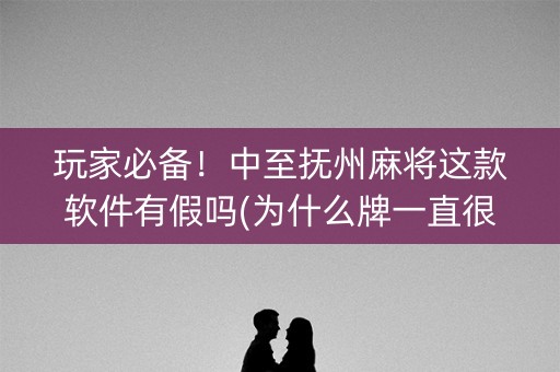 玩家必备！中至抚州麻将这款软件有假吗(为什么牌一直很差)