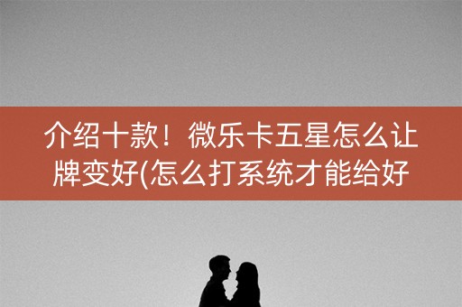介绍十款！微乐卡五星怎么让牌变好(怎么打系统才能给好牌)
