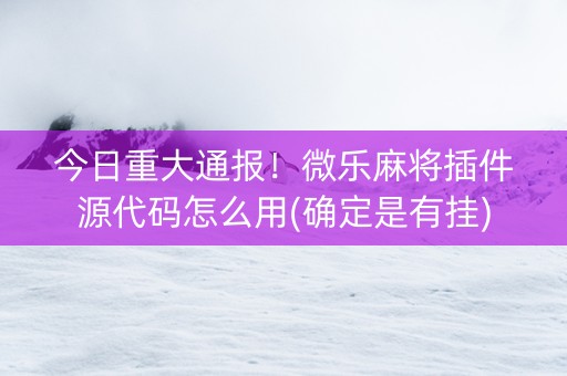 今日重大通报！微乐麻将插件源代码怎么用(确定是有挂)