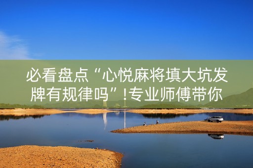 必看盘点“心悦麻将填大坑发牌有规律吗”!专业师傅带你一起了解（详细教程）-知乎