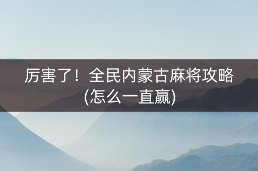 厉害了！全民内蒙古麻将攻略(怎么一直赢)