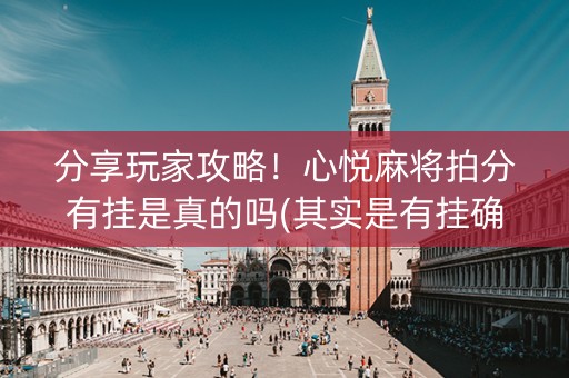 分享玩家攻略！心悦麻将拍分有挂是真的吗(其实是有挂确实有挂)